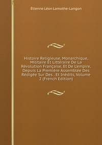 Histoire Religieuse, Monarchique, Militaire Et Litt?raire De La R?volution Fran?aise, Et De L'empire, Depuis La Premi?re Assembl?e Des R?dig?e Sur Des . Et In?dits, Volume 2 (French Edition)