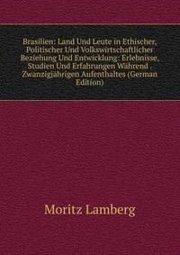 Brasilien: Land Und Leute in Ethischer, Politischer Und Volkswirtschaftlicher Beziehung Und Entwicklung: Erlebnisse, Studien Und Erfahrungen Wahrend . Zwanzigjahrigen Aufenthaltes (German Edition)