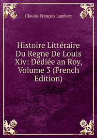 Histoire Litteraire Du Regne De Louis Xiv: Dediee an Roy, Volume 3 (French Edition)