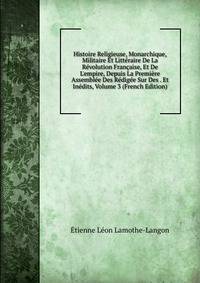 Histoire Religieuse, Monarchique, Militaire Et Litt?raire De La R?volution Fran?aise, Et De L'empire, Depuis La Premi?re Assembl?e Des R?dig?e Sur Des . Et In?dits, Volume 3 (French Edition)