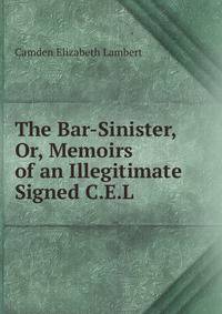 The Bar-Sinister, Or, Memoirs of an Illegitimate Signed C.E.L