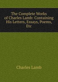 The Complete Works of Charles Lamb: Containing His Letters, Essays, Poems, Etc