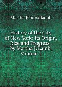 History of the City of New York: Its Origin, Rise and Progress . by Martha J. Lamb, Volume 1