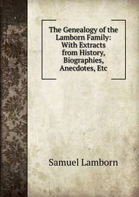 The Genealogy of the Lamborn Family: With Extracts from History, Biographies, Anecdotes, Etc