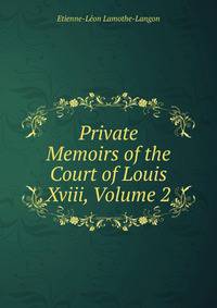 Private Memoirs of the Court of Louis Xviii, Volume 2