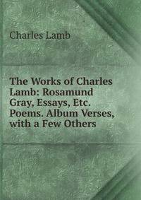 The Works of Charles Lamb: Rosamund Gray, Essays, Etc. Poems. Album Verses, with a Few Others