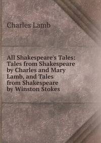 All Shakespeare's Tales: Tales from Shakespeare by Charles and Mary Lamb, and Tales from Shakespeare by Winston Stokes