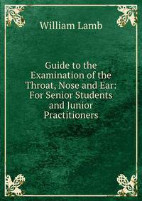Guide to the Examination of the Throat, Nose and Ear: For Senior Students and Junior Practitioners