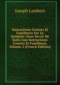 Instructions Courtes Et Familieres Sur Le Symbole: Pour Servir De Suite Aux Instructions Courtes Et Familieres, Volume 2 (French Edition)