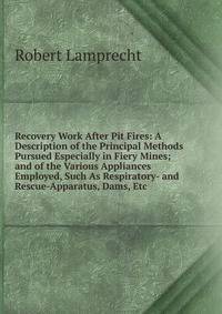 Recovery Work After Pit Fires: A Description of the Principal Methods Pursued Especially in Fiery Mines; and of the Various Appliances Employed, Such As Respiratory- and Rescue-Apparatus, Dams, Etc