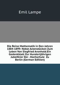 Die Reine Mathematik in Den Jahren 1884-1899: Nebst Actenstucken Zum Leben Von Siegfried Aronhold.Ein Gedenkblatt Zur Hundertjahrigen Jubelfeier Der . Hochschule Zu Berlin (German Edition)