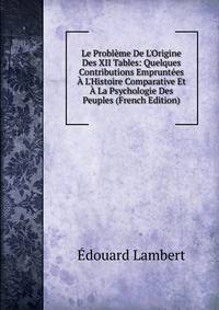 Le Probl?me De L'Origine Des XII Tables: Quelques Contributions Emprunt?es ? L'Histoire Comparative Et ? La Psychologie Des Peuples (French Edition)