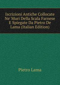 Iscrizioni Antiche Collocate Ne' Muri Della Scala Farnese E Spiegate Da Pietro De Lama (Italian Edition)
