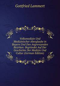 Volksmedizin Und Medizinischer Aberglaube in Bayern Und Den Angrenzenden Bezirken: Begrundet Auf Der Geschichte Der Medizin Und Cultur (German Edition)