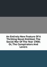 An Entirely New Feature Of A Thrilling Novel Entitled, The Social War Of The Year 1900; Or, The Conspirators And Lovers