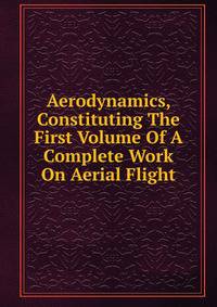 Aerodynamics, Constituting The First Volume Of A Complete Work On Aerial Flight
