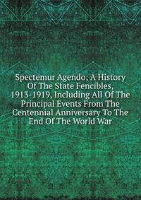 Spectemur Agendo; A History Of The State Fencibles, 1913-1919, Including All Of The Principal Events From The Centennial Anniversary To The End Of The World War
