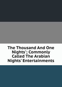 The Thousand And One Nights'; Commonly Called The Arabian Nights' Entertainments.