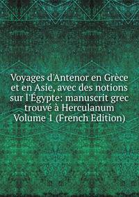 Voyages d'Antenor en Gr?ce et en Asie, avec des notions sur l'?gypte: manuscrit grec trouv? ? Herculanum Volume 1 (French Edition)