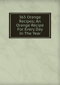 365 Orange Recipes; An Orange Recipe For Every Day In The Year