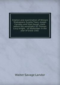 Citation and examination of William Shakspeare, Euseby Treen, Joseph Carnaby, and Silas Gough, clerk: before the worshipful Sir Thomas Lucy, knight, . of September in the year of Grace 1582 .