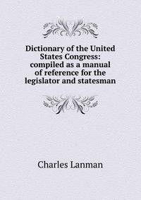 Dictionary of the United States Congress: compiled as a manual of reference for the legislator and statesman