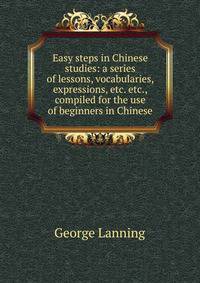 Easy steps in Chinese studies: a series of lessons, vocabularies, expressions, etc. etc., compiled for the use of beginners in Chinese