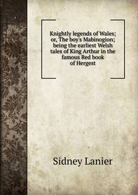 Knightly legends of Wales; or, The boy's Mabinogion; being the earliest Welsh tales of King Arthur in the famous Red book of Hergest