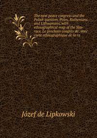 The next peace congress and the Polish question. Poles, Ruthenians and Lithuanians, with ethnographical map of the Slav race. Le prochain congres de . avec carte ethnographique de la ra