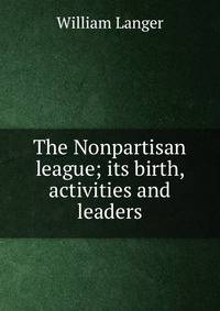 The Nonpartisan league; its birth, activities and leaders