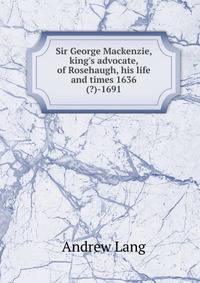 Sir George Mackenzie, king's advocate, of Rosehaugh, his life and times 1636(?)-1691