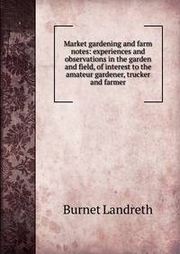 Market gardening and farm notes: experiences and observations in the garden and field, of interest to the amateur gardener, trucker and farmer