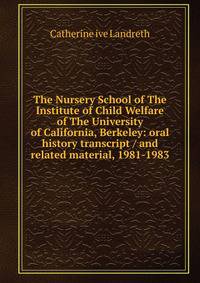 The Nursery School of The Institute of Child Welfare of The University of California, Berkeley: oral history transcript / and related material, 1981-1983
