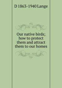 Our native birds; how to protect them and attract them to our homes