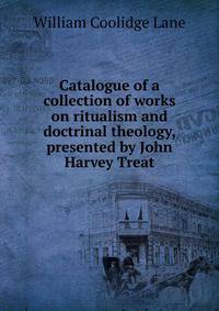 Catalogue of a collection of works on ritualism and doctrinal theology, presented by John Harvey Treat