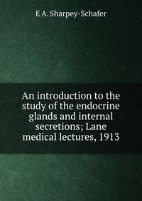An introduction to the study of the endocrine glands and internal secretions; Lane medical lectures, 1913