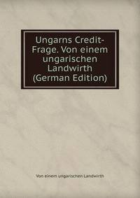 Ungarns Credit-Frage. Von einem ungarischen Landwirth (German Edition)