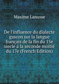 De l'influence du dialecte gascon sur la langue fran?ais de la fin du 15e siecle ? la seconde moiti? du 17e (French Edition)