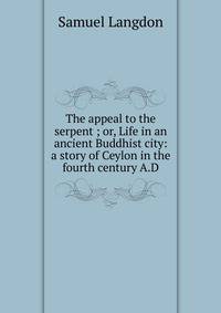 The appeal to the serpent ; or, Life in an ancient Buddhist city: a story of Ceylon in the fourth century A.D.