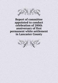 Report of committee appointed to conduct celebration of 200th anniversary of first permanent white settlement in Lancaster County