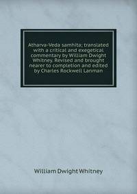 Atharva-Veda samhita; translated with a critical and exegetical commentary by William Dwight Whitney. Revised and brought nearer to completion and edited by Charles Rockwell Lanman