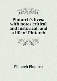 Plutarch's lives: with notes critical and historical, and a life of Plutarch