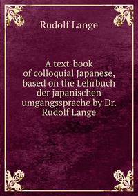 A text-book of colloquial Japanese, based on the Lehrbuch der japanischen umgangssprache by Dr. Rudolf Lange