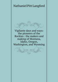 Vigilante days and ways: the pioneers of the Rockies : the makers and making of Montana, Idaho, Oregon, Washington, and Wyoming