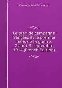 Le plan de campagne francais, et le premier mois de la guerre, 2 aout-3 septembre 1914 (French Edition)