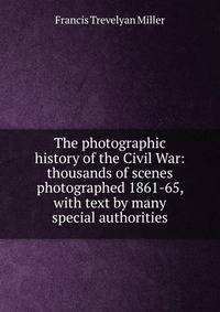 The photographic history of the Civil War: thousands of scenes photographed 1861-65, with text by many special authorities