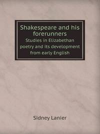 Shakespeare and his forerunners; studies in Elizabethan poetry and its development from early English