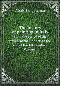 The history of painting in Italy. From the period of the revival of the fine arts to the end of the 18th century Volume I