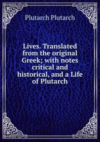 Lives. Translated from the original Greek; with notes critical and historical, and a Life of Plutarch
