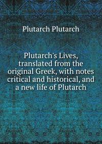 Plutarch's Lives, translated from the original Greek, with notes critical and historical, and a new life of Plutarch